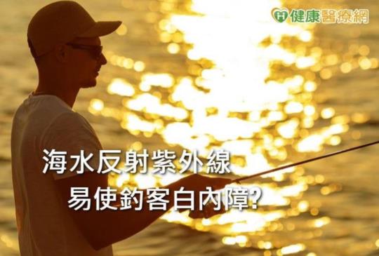 海水反射紫外線易使釣客白內障！　人工水晶體怎麼選？